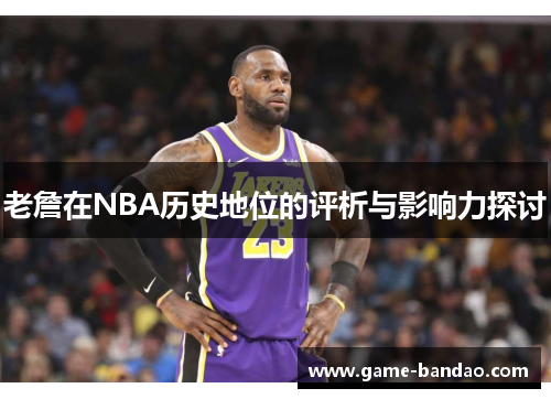 老詹在NBA历史地位的评析与影响力探讨