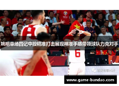 姚明单场四记中投精准打击展现神准手感带领球队力克对手