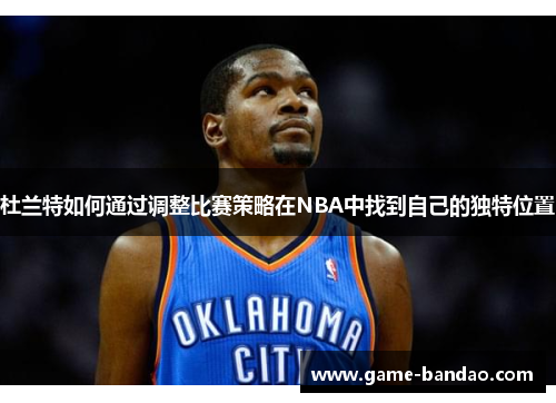 杜兰特如何通过调整比赛策略在NBA中找到自己的独特位置