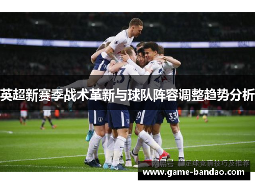 英超新赛季战术革新与球队阵容调整趋势分析