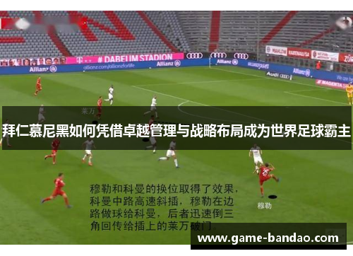 拜仁慕尼黑如何凭借卓越管理与战略布局成为世界足球霸主