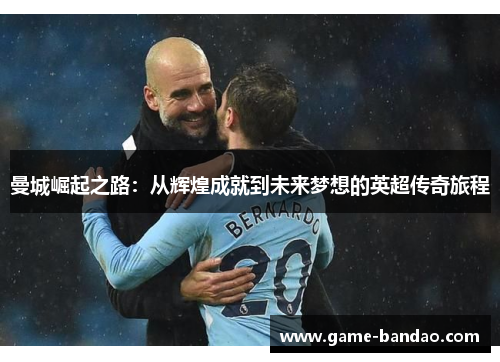 曼城崛起之路：从辉煌成就到未来梦想的英超传奇旅程