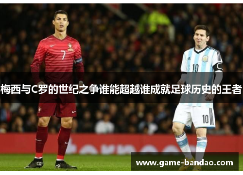 梅西与C罗的世纪之争谁能超越谁成就足球历史的王者