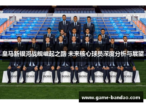 皇马新银河战舰崛起之路 未来核心球员深度分析与展望