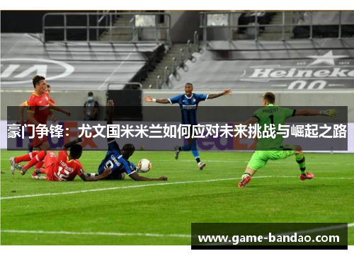 豪门争锋：尤文国米米兰如何应对未来挑战与崛起之路