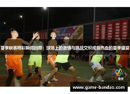 夏季联赛精彩瞬间回顾：球场上的激情与挑战交织成最热血的夏季盛宴