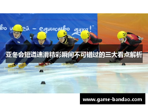 亚冬会短道速滑精彩瞬间不可错过的三大看点解析