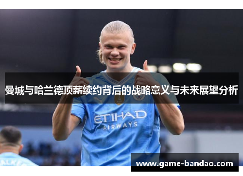 曼城与哈兰德顶薪续约背后的战略意义与未来展望分析