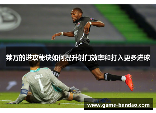 莱万的进攻秘诀如何提升射门效率和打入更多进球