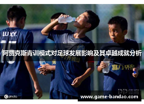 阿贾克斯青训模式对足球发展影响及其卓越成就分析