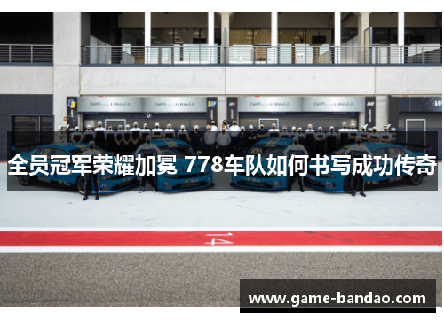 全员冠军荣耀加冕 778车队如何书写成功传奇