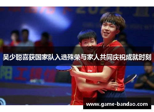 吴少聪喜获国家队入选殊荣与家人共同庆祝成就时刻