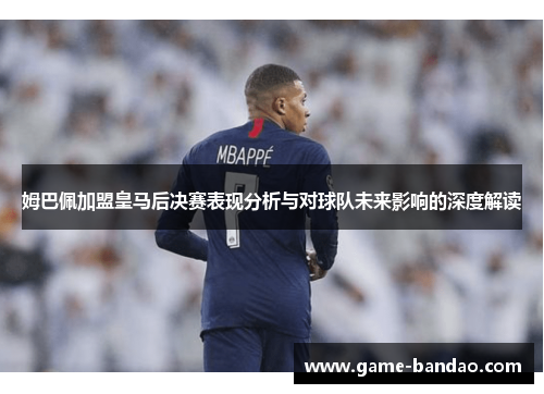 姆巴佩加盟皇马后决赛表现分析与对球队未来影响的深度解读