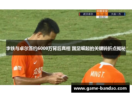 李铁与卓尔签约6000万背后真相 国足崛起的关键转折点揭秘