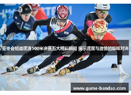亚冬会短道速滑500米决赛五大精彩瞬间 揭示速度与激情的巅峰对决