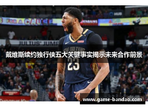 戴维斯续约独行侠五大关键事实揭示未来合作前景