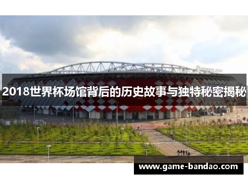 2018世界杯场馆背后的历史故事与独特秘密揭秘