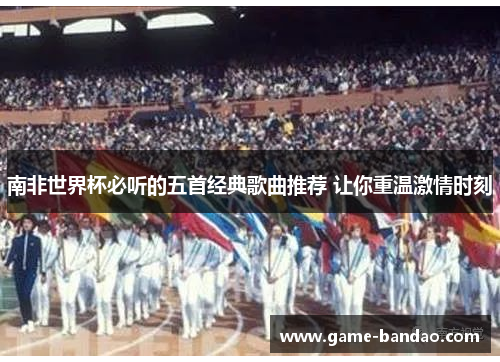 南非世界杯必听的五首经典歌曲推荐 让你重温激情时刻