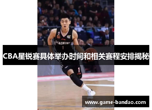CBA星锐赛具体举办时间和相关赛程安排揭秘