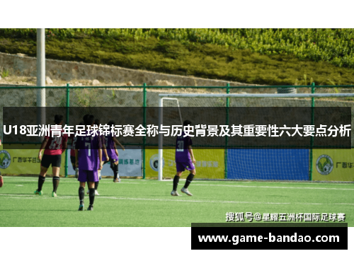 U18亚洲青年足球锦标赛全称与历史背景及其重要性六大要点分析