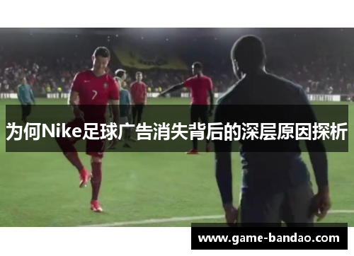 为何Nike足球广告消失背后的深层原因探析