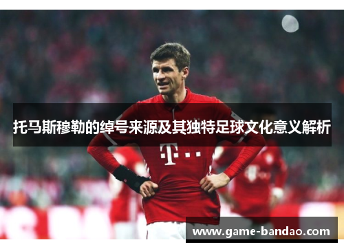 托马斯穆勒的绰号来源及其独特足球文化意义解析