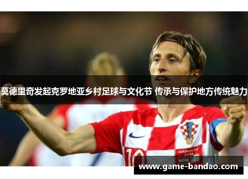 莫德里奇发起克罗地亚乡村足球与文化节 传承与保护地方传统魅力