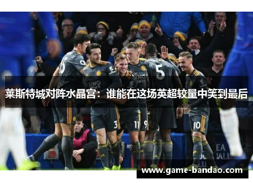 莱斯特城对阵水晶宫：谁能在这场英超较量中笑到最后