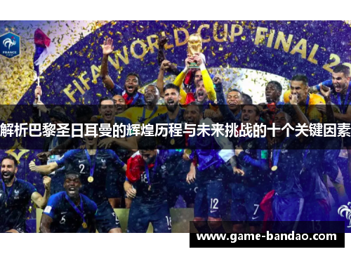 解析巴黎圣日耳曼的辉煌历程与未来挑战的十个关键因素 解析巴黎圣日耳曼的辉煌历程与未来挑战的十个关键因素