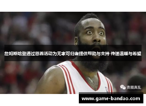 詹姆斯哈登通过慈善活动为无家可归者提供帮助与支持 传递温暖与希望 詹姆斯哈登通过慈善活动为无家可归者提供帮助与支持 传递温暖与希望