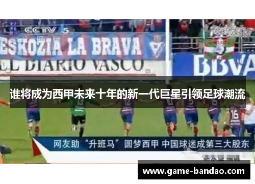 谁将成为西甲未来十年的新一代巨星引领足球潮流