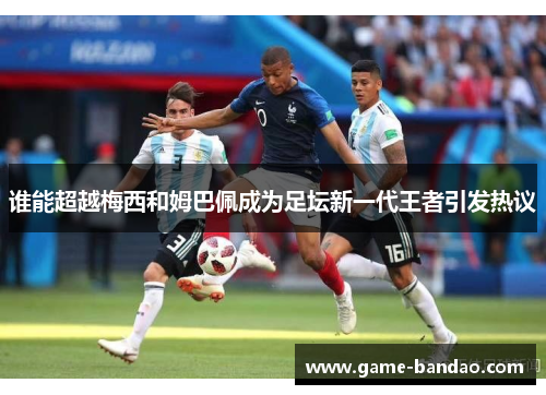 谁能超越梅西和姆巴佩成为足坛新一代王者引发热议