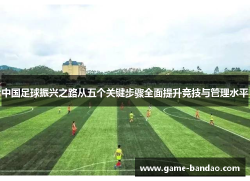 中国足球振兴之路从五个关键步骤全面提升竞技与管理水平 中国足球振兴之路从五个关键步骤全面提升竞技与管理水平