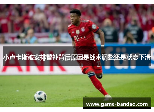 小卢卡斯被安排替补背后原因是战术调整还是状态下滑