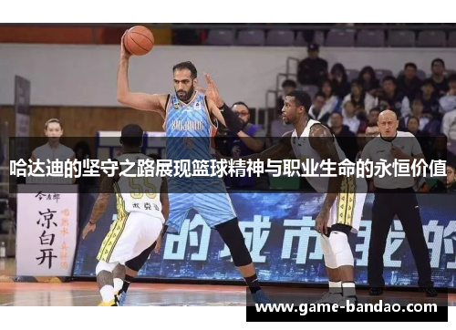 哈达迪的坚守之路展现篮球精神与职业生命的永恒价值